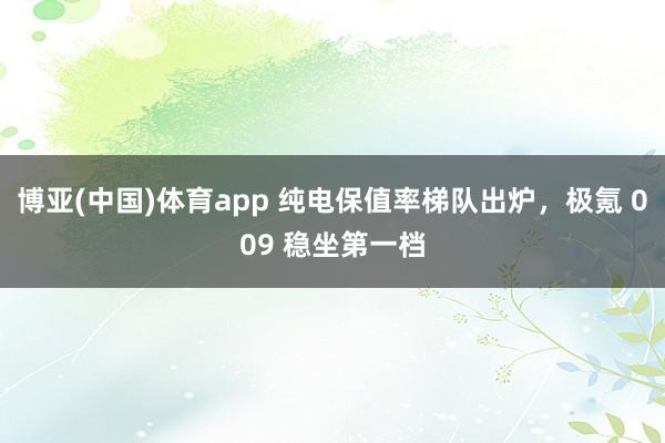 博亚(中国)体育app 纯电保值率梯队出炉，极氪 009 稳坐第一档