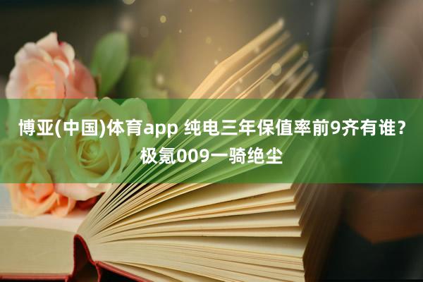 博亚(中国)体育app 纯电三年保值率前9齐有谁？极氪009一骑绝尘