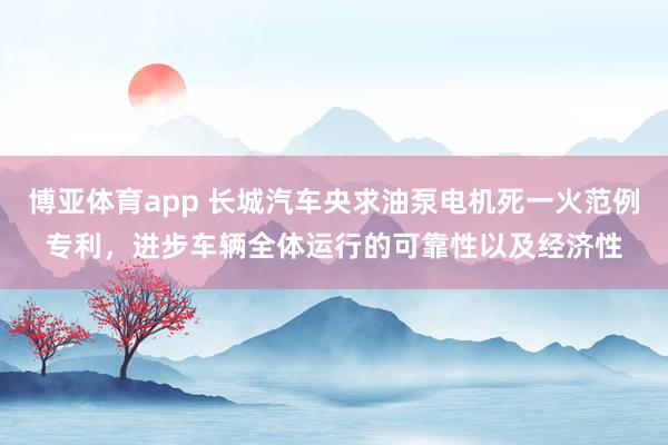 博亚体育app 长城汽车央求油泵电机死一火范例专利，进步车辆全体运行的可靠性以及经济性