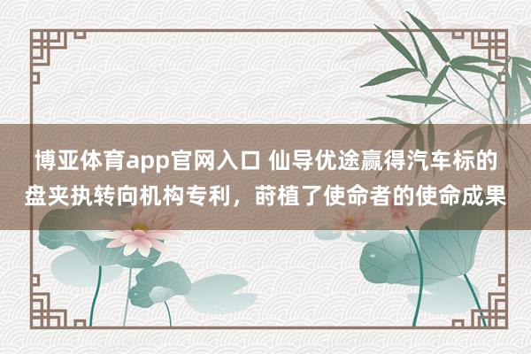 博亚体育app官网入口 仙导优途赢得汽车标的盘夹执转向机构专利，莳植了使命者的使命成果