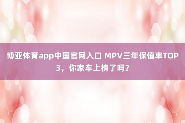 博亚体育app中国官网入口 MPV三年保值率TOP3，你家车上榜了吗？