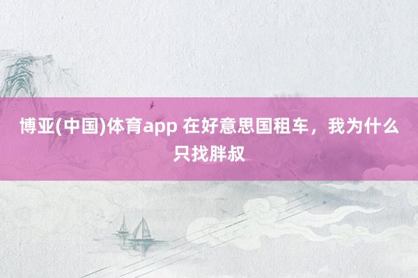 博亚(中国)体育app 在好意思国租车，我为什么只找胖叔