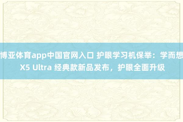 博亚体育app中国官网入口 护眼学习机保举：学而想 X5 Ultra 经典款新品发布，<a href=