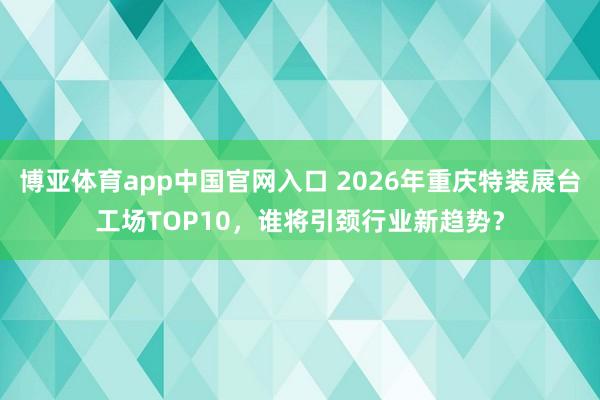 博亚体育app中国官网入口 2026年重庆特装展台工场TOP10，谁将引颈行业新趋势？