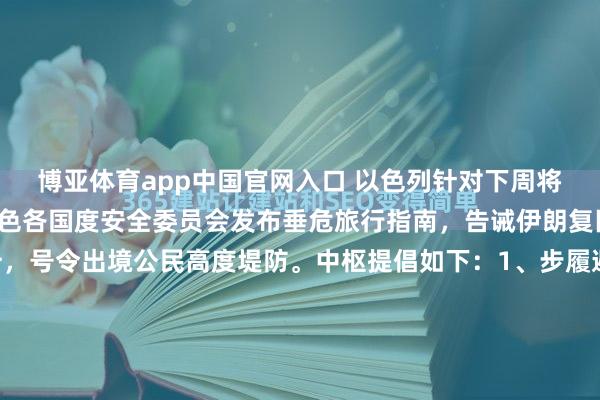 博亚体育app中国官网入口 以色列针对下周将到来的卓越节假期，以色各国度安全委员会发布垂危旅行指南，告诫伊朗复旧的要紧胁迫显赫上升，号令出境公民高度堤防。中枢提倡如下：1、步履避让： 严禁参与安保缺失或露天举行的节日相聚。在阿塞拜疆、格鲁吉亚、土耳其及海湾诸国等“伊朗势力限制”内，不容出席任何犹太或以色列关系表情...