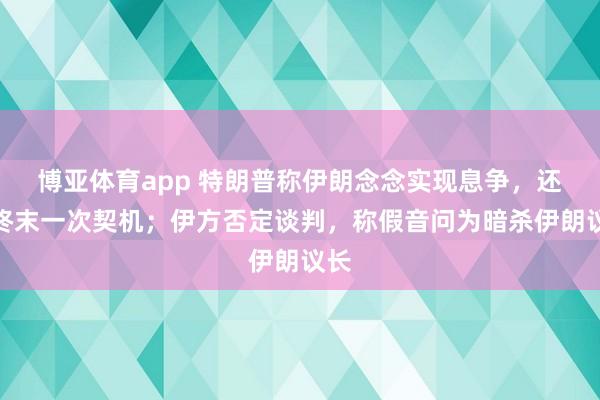 博亚体育app 特朗普称伊朗念念实现息争，还有终末一次契机；伊方否定谈判，称假音问为暗杀伊朗议长