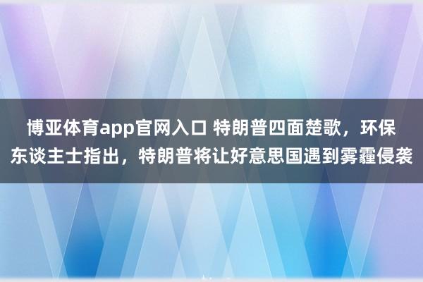博亚体育app官网入口 特朗普四面楚歌，环保东谈主士指出，特朗普将让好意思国遇到雾霾侵袭