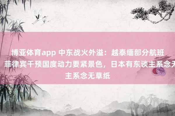 博亚体育app 中东战火外溢：越泰缅部分航班停飞，菲律宾干预国度动力要紧景色，日本有东谈主系念无草纸