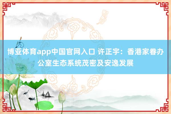 博亚体育app中国官网入口 许正宇：香港家眷办公室生态系统茂密及安逸发展