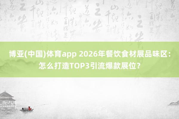 博亚(中国)体育app 2026年餐饮食材展品味区：怎么打造TOP3引流爆款展位？