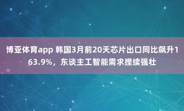 博亚体育app 韩国3月前20天芯片出口同比飙升163.9%，东谈主工智能需求捏续强壮