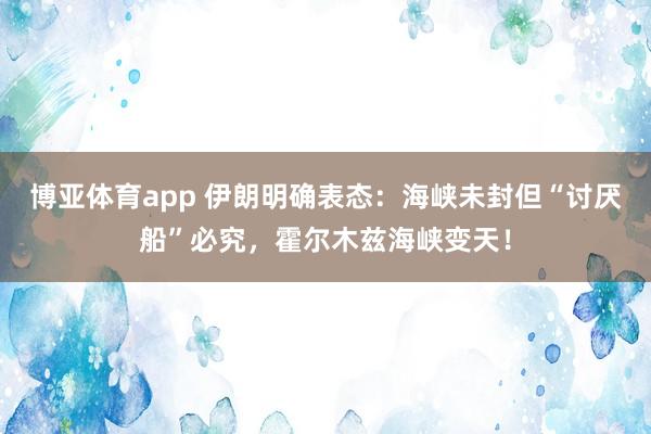 博亚体育app 伊朗明确表态：海峡未封但“讨厌船”必究，霍尔木兹海峡变天！