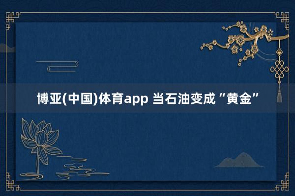 博亚(中国)体育app 当石油变成“黄金”