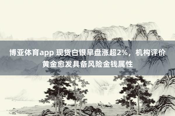 博亚体育app 现货白银早盘涨超2%，机构评价黄金愈发具备风险金钱属性