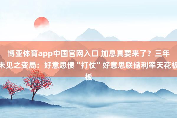 博亚体育app中国官网入口 加息真要来了？三年未见之变局：好意思债“打仗”好意思联储利率天花板