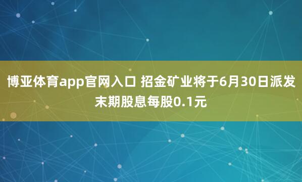 博亚体育app官网入口 招金矿业将于6月30日派发末期股息每股0.1元