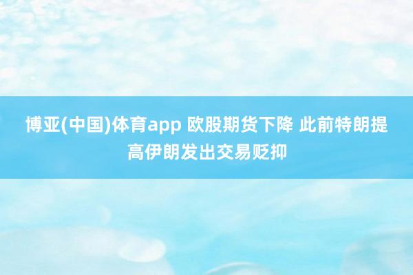 博亚(中国)体育app 欧股期货下降 此前特朗提高伊朗发出交易贬抑