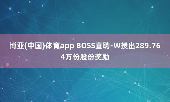 博亚(中国)体育app BOSS直聘-W授出289.764万份股份奖励