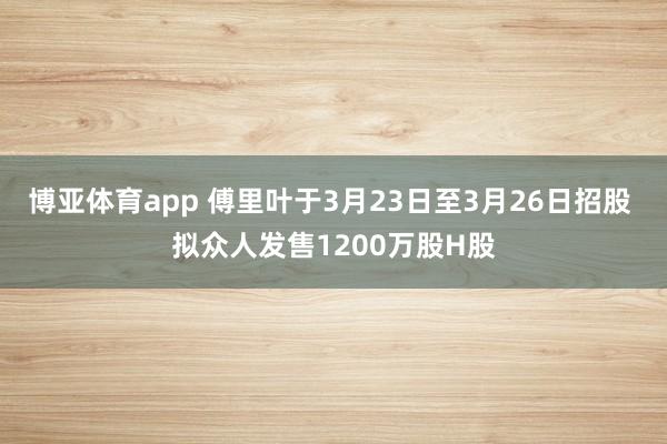 博亚体育app 傅里叶于3月23日至3月26日招股 拟众人发售1200万股H股