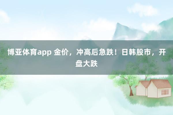 博亚体育app 金价，冲高后急跌！日韩股市，开盘大跌