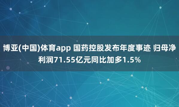 博亚(中国)体育app 国药控股发布年度事迹 归母净利润71.55亿元同比加多1.5%