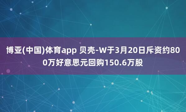 博亚(中国)体育app 贝壳-W于3月20日斥资约800万好意思元回购150.6万股