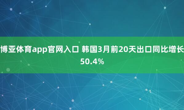 博亚体育app官网入口 韩国3月前20天出口同比增长50.4%