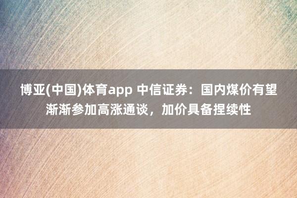 博亚(中国)体育app 中信证券：国内煤价有望渐渐参加高涨通谈，加价具备捏续性