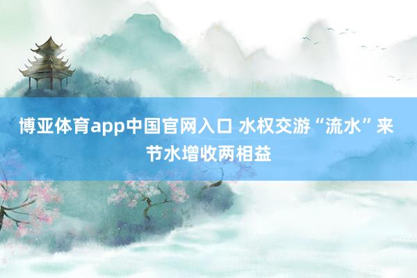 博亚体育app中国官网入口 水权交游“流水”来 节水增收两相益