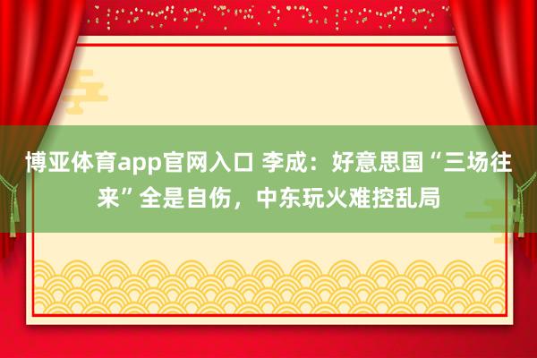 博亚体育app官网入口 李成：好意思国“三场往来”全是自伤，中东玩火难控乱局