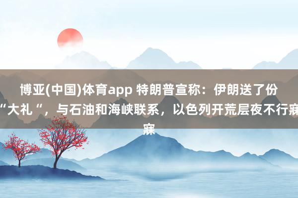 博亚(中国)体育app 特朗普宣称：伊朗送了份“大礼“，与石油和海峡联系，以色列开荒层夜不行寐