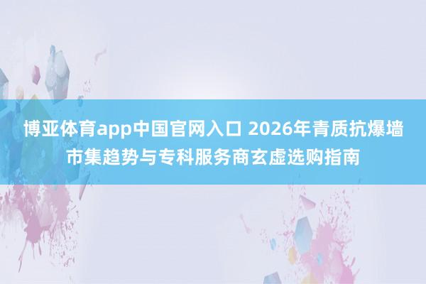 博亚体育app中国官网入口 2026年青质抗爆墙市集趋势与专科服务商玄虚选购指南