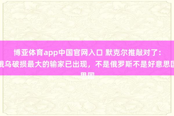 博亚体育app中国官网入口 默克尔推敲对了：俄乌破损最大的输家已出现，不是俄罗斯不是好意思国