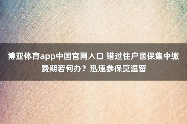 博亚体育app中国官网入口 错过住户医保集中缴费期若何办？迅速参保莫逗留