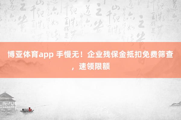 博亚体育app 手慢无！企业残保金抵扣免费筛查，速领限额