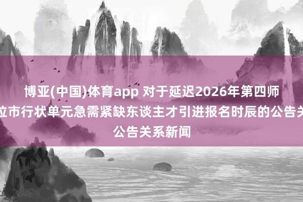 博亚(中国)体育app 对于延迟2026年第四师可克达拉市行状单元急需紧缺东谈主才引进报名时辰的公告关系新闻