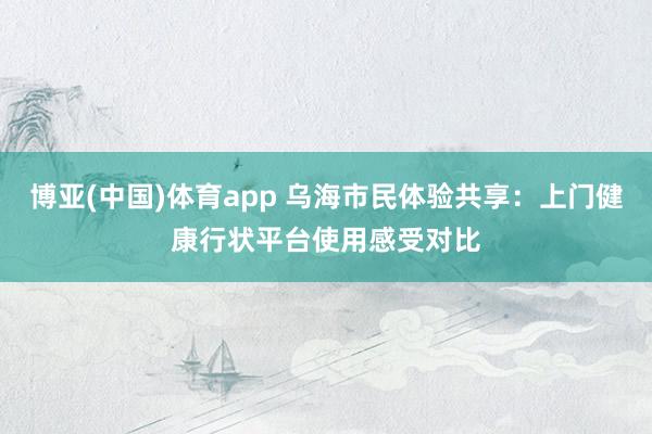 博亚(中国)体育app 乌海市民体验共享：上门健康行状平台使用感受对比