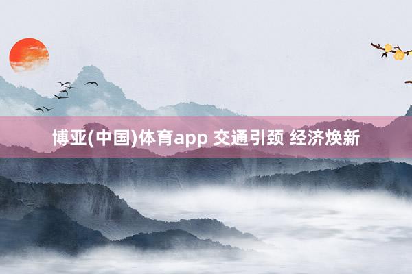 博亚(中国)体育app 交通引颈 经济焕新