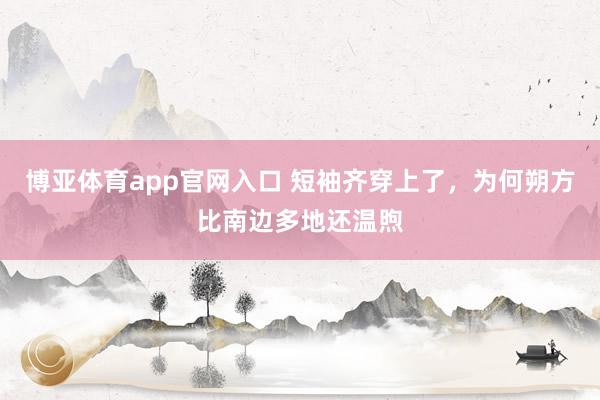 博亚体育app官网入口 短袖齐穿上了，为何朔方比南边多地还温煦