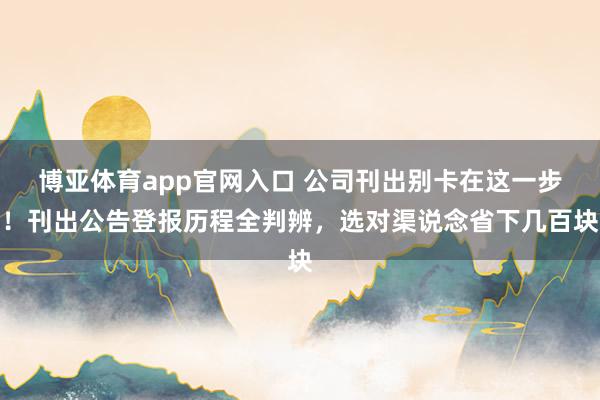 博亚体育app官网入口 公司刊出别卡在这一步！刊出公告登报历程全判辨，选对渠说念省下几百块