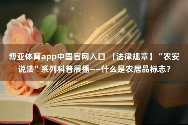 博亚体育app中国官网入口 【法律规章】“农安说法”系列科普展播——什么是农居品标志？
