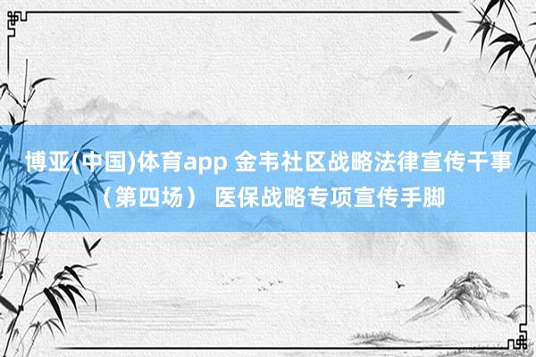 博亚(中国)体育app 金韦社区战略法律宣传干事（第四场） 医保战略专项宣传手脚