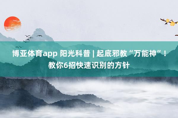 博亚体育app 阳光科普 | 起底邪教“万能神”！教你6招快速识别的方针