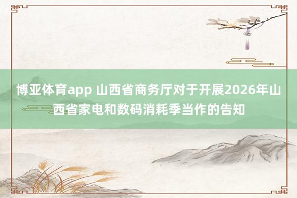 博亚体育app 山西省商务厅对于开展2026年山西省家电和数码消耗季当作的告知