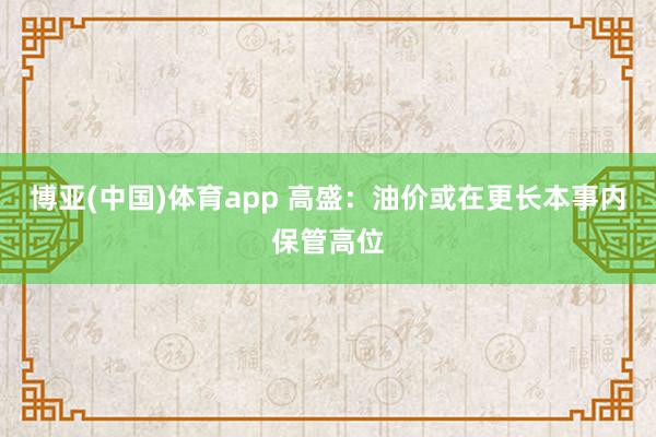 博亚(中国)体育app 高盛：油价或在更长本事内保管高位
