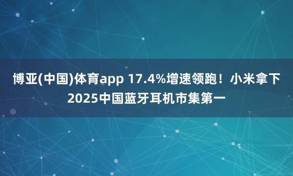 博亚(中国)体育app 17.4%增速领跑！小米拿下2025中国蓝牙耳机市集第一