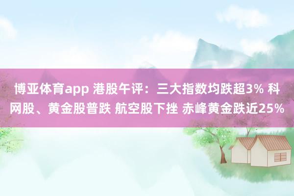 博亚体育app 港股午评：三大指数均跌超3% 科网股、黄金股普跌 航空股下挫 赤峰黄金跌近25%