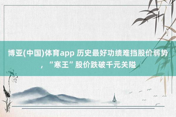 博亚(中国)体育app 历史最好功绩难挡股价弱势，“寒王”股价跌破千元关隘