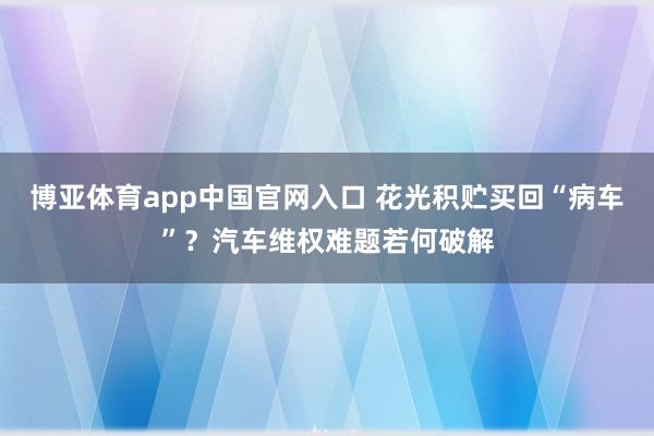 博亚体育app中国官网入口 花光积贮买回“病车”？汽车维权难题若何破解