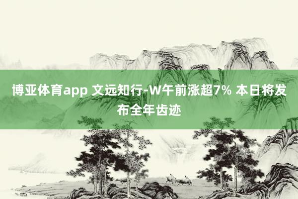 博亚体育app 文远知行-W午前涨超7% 本日将发布全年齿迹